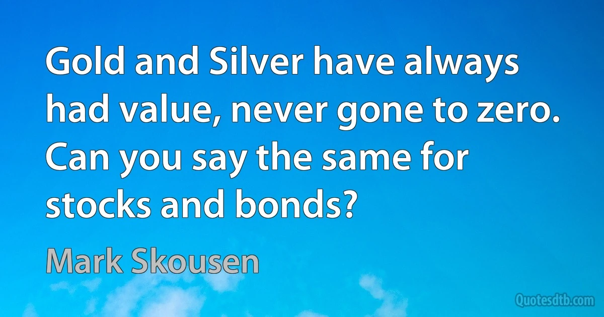 Gold and Silver have always had value, never gone to zero. Can you say the same for stocks and bonds? (Mark Skousen)