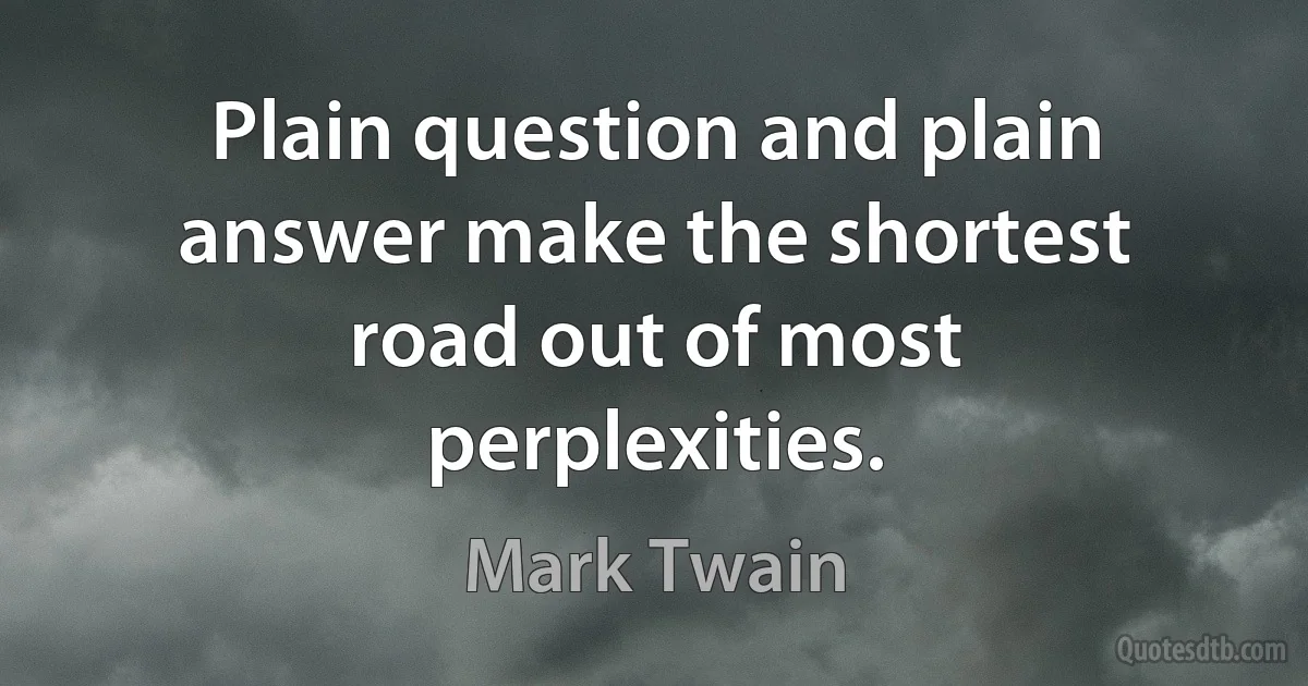 Plain question and plain answer make the shortest road out of most perplexities. (Mark Twain)