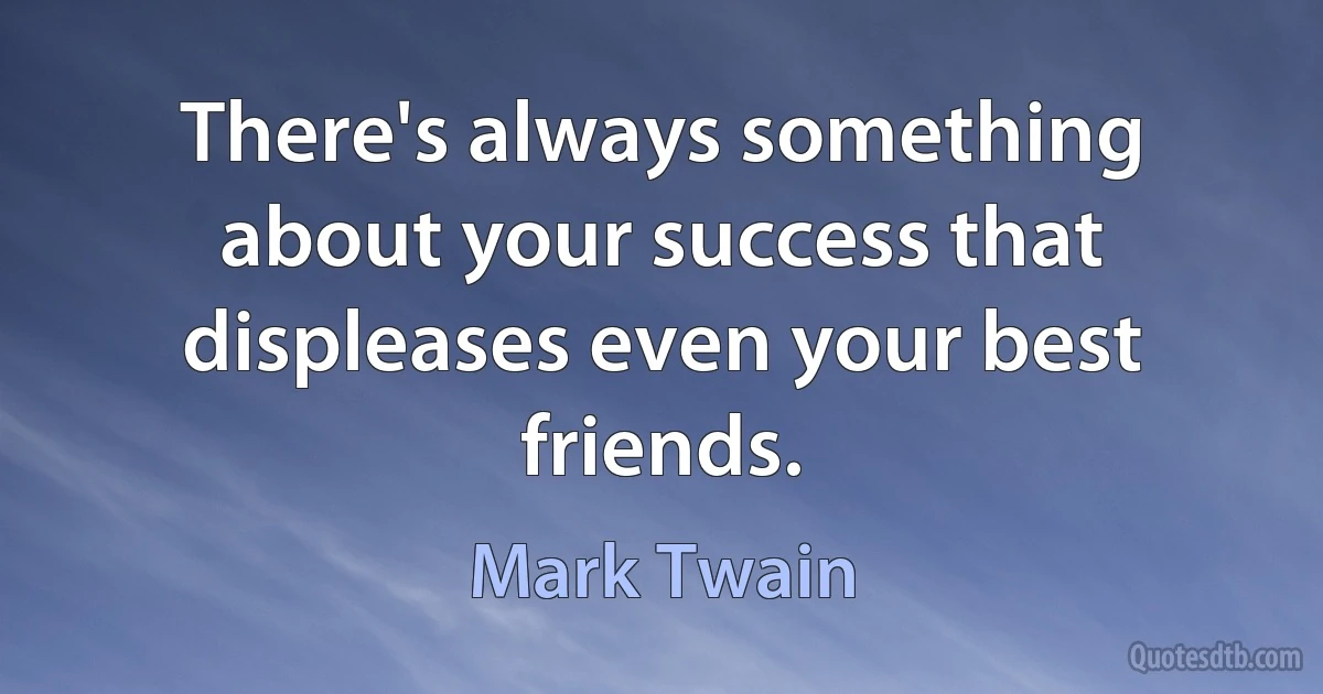 There's always something about your success that displeases even your best friends. (Mark Twain)