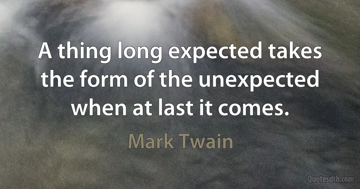 A thing long expected takes the form of the unexpected when at last it comes. (Mark Twain)