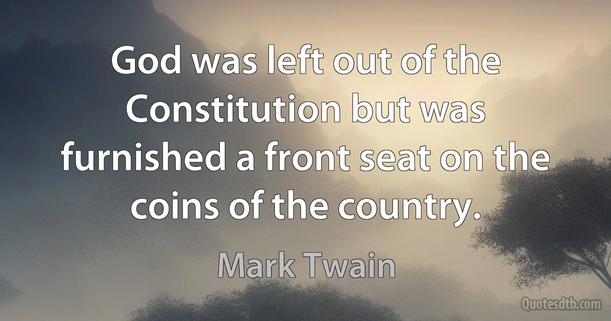 God was left out of the Constitution but was furnished a front seat on the coins of the country. (Mark Twain)