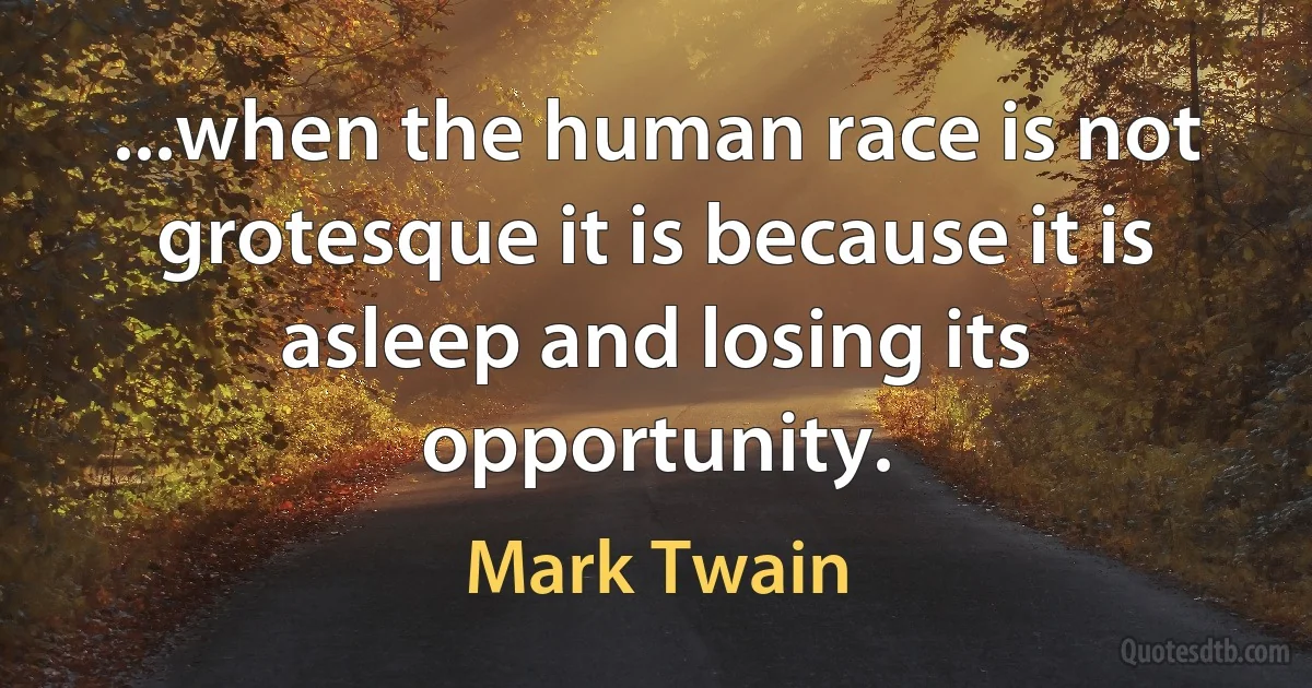 ...when the human race is not grotesque it is because it is asleep and losing its opportunity. (Mark Twain)