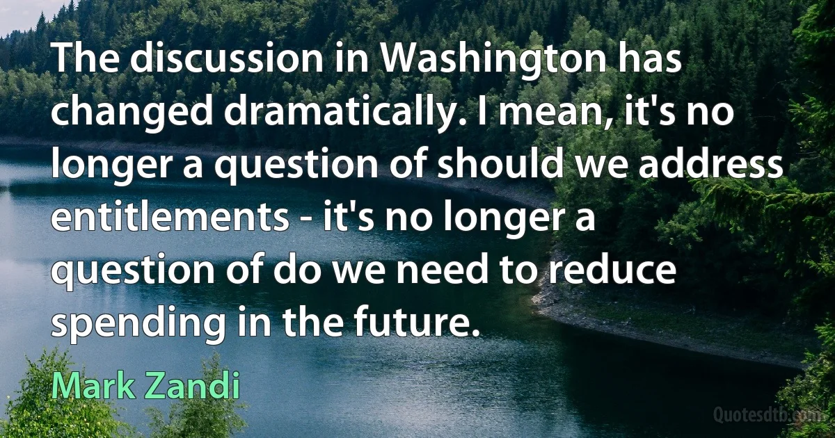 The discussion in Washington has changed dramatically. I mean, it's no longer a question of should we address entitlements - it's no longer a question of do we need to reduce spending in the future. (Mark Zandi)