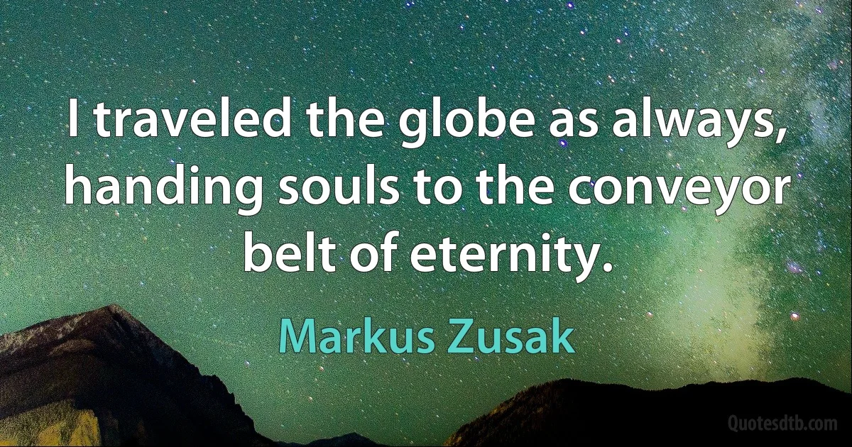 I traveled the globe as always, handing souls to the conveyor belt of eternity. (Markus Zusak)