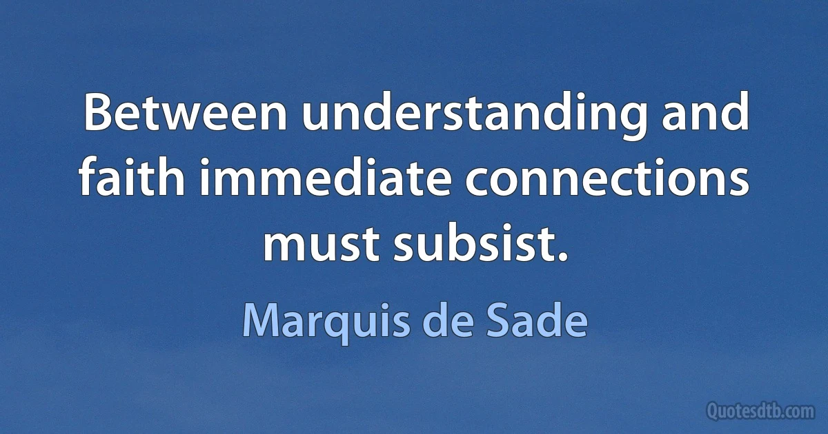 Between understanding and faith immediate connections must subsist. (Marquis de Sade)