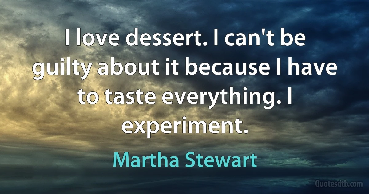 I love dessert. I can't be guilty about it because I have to taste everything. I experiment. (Martha Stewart)