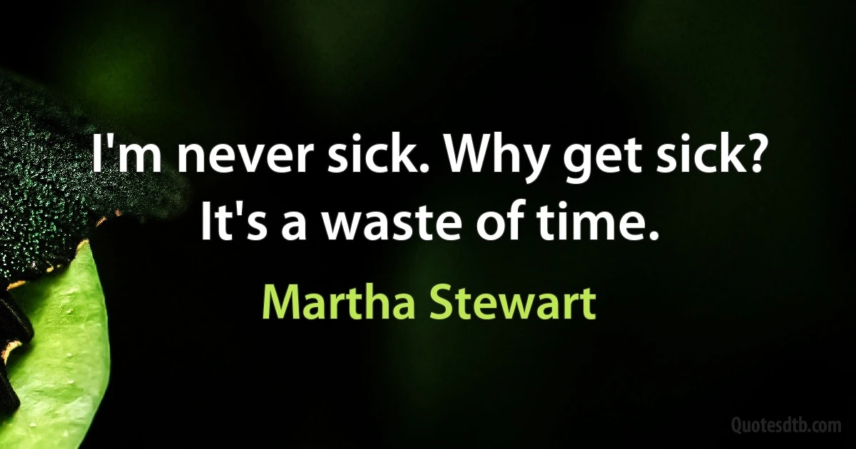 I'm never sick. Why get sick? It's a waste of time. (Martha Stewart)