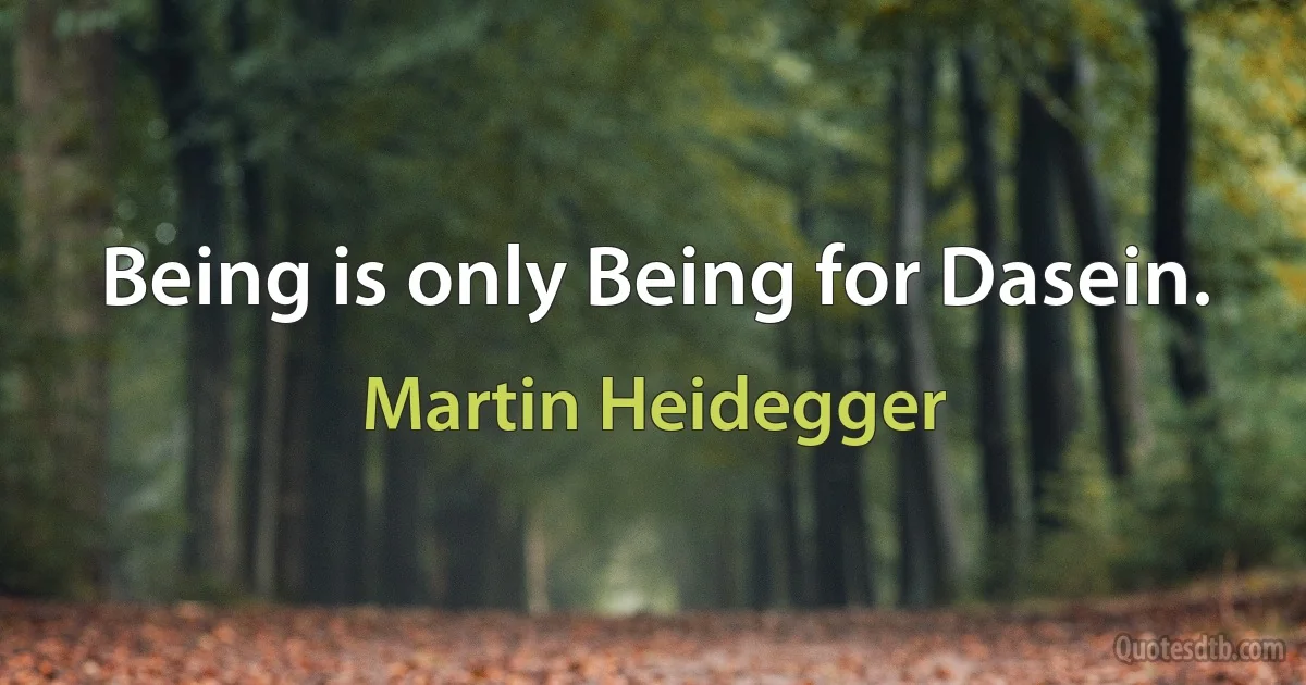 Being is only Being for Dasein. (Martin Heidegger)