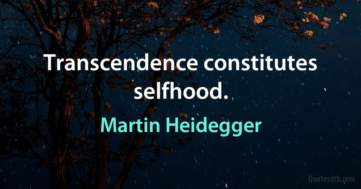 Transcendence constitutes selfhood. (Martin Heidegger)