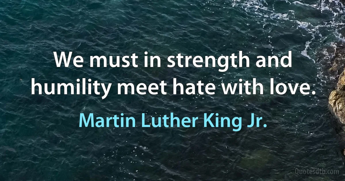 We must in strength and humility meet hate with love. (Martin Luther King Jr.)