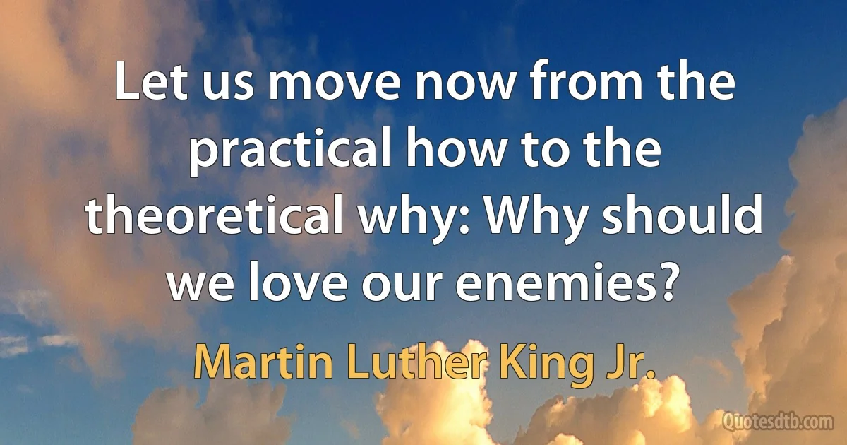 Let us move now from the practical how to the theoretical why: Why should we love our enemies? (Martin Luther King Jr.)