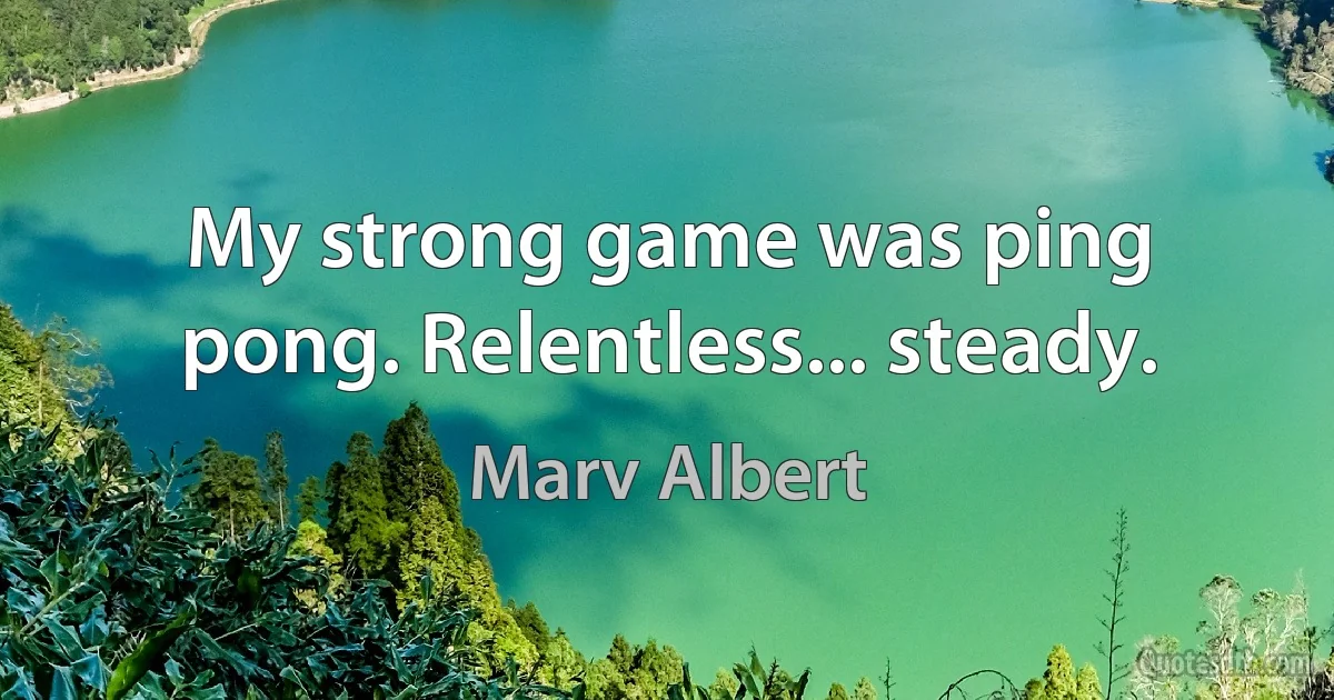 My strong game was ping pong. Relentless... steady. (Marv Albert)