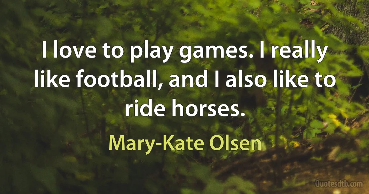 I love to play games. I really like football, and I also like to ride horses. (Mary-Kate Olsen)