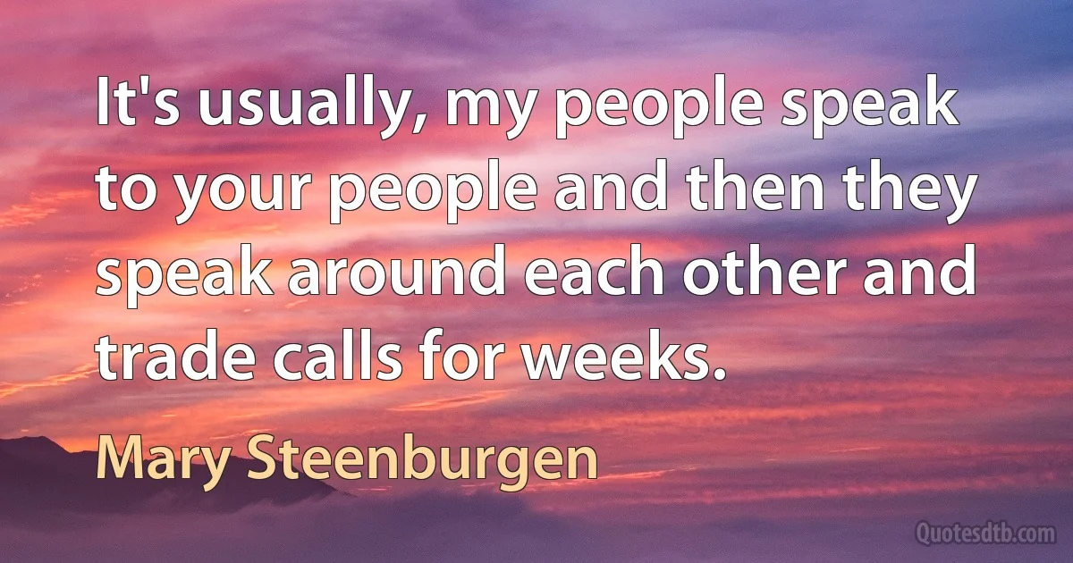 It's usually, my people speak to your people and then they speak around each other and trade calls for weeks. (Mary Steenburgen)