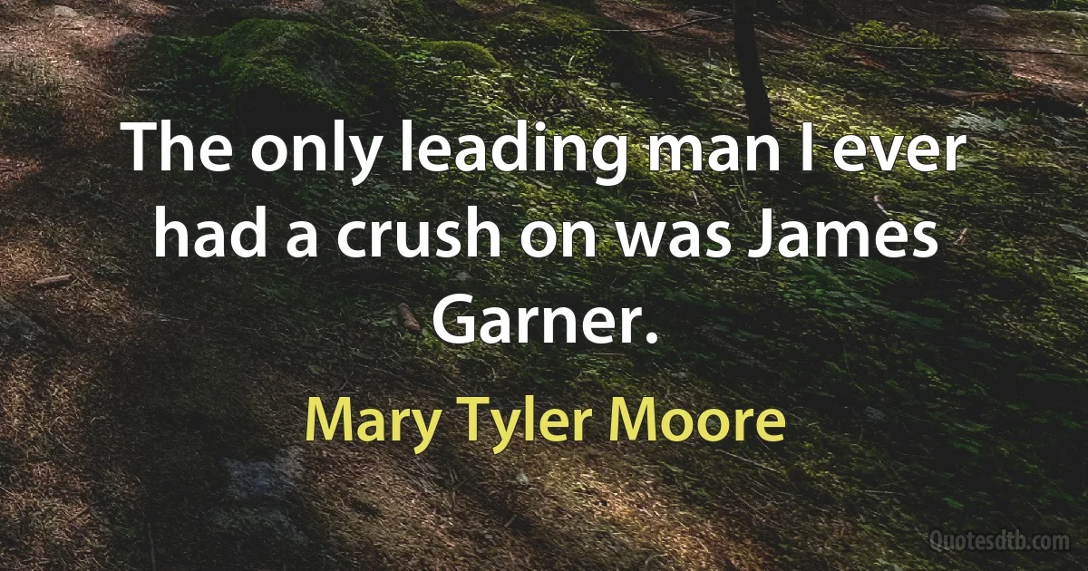 The only leading man I ever had a crush on was James Garner. (Mary Tyler Moore)