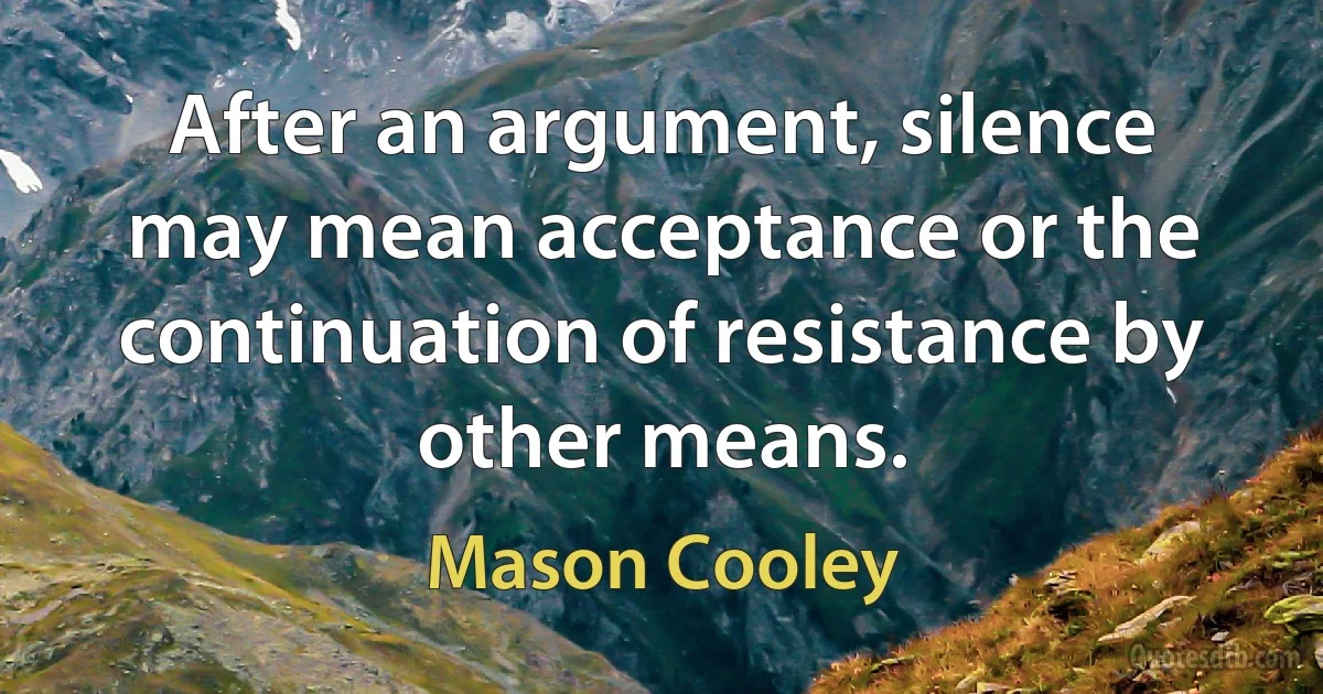 After an argument, silence may mean acceptance or the continuation of resistance by other means. (Mason Cooley)