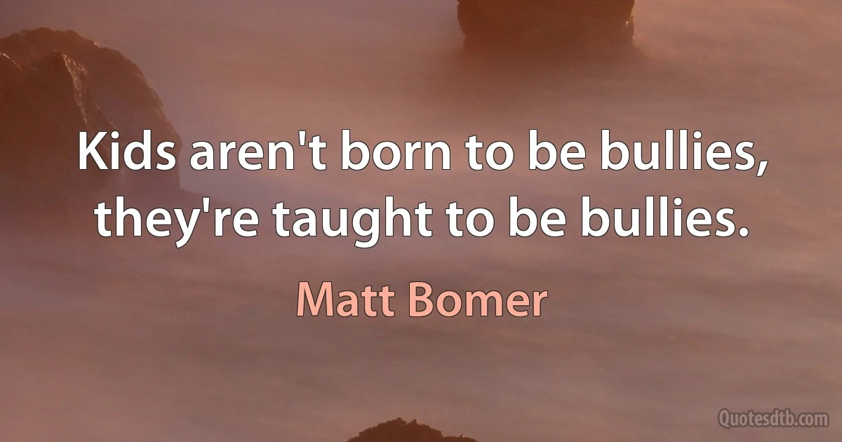 Kids aren't born to be bullies, they're taught to be bullies. (Matt Bomer)