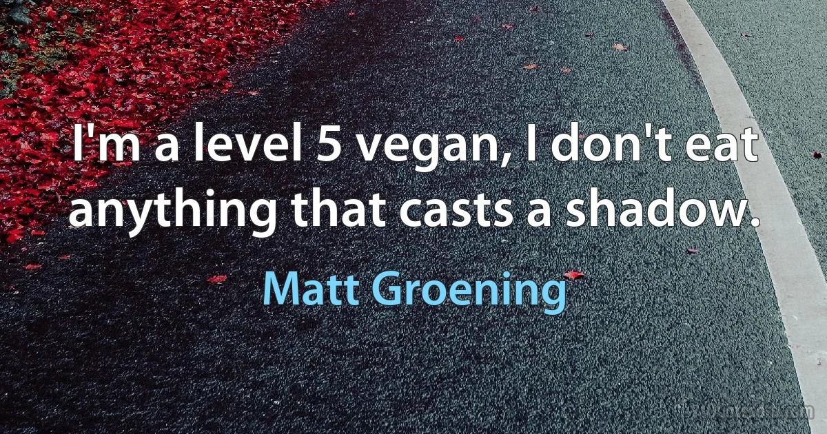 I'm a level 5 vegan, I don't eat anything that casts a shadow. (Matt Groening)