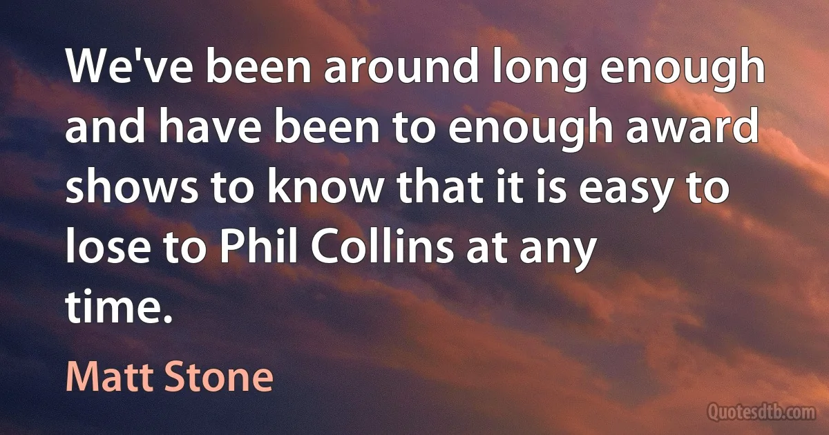 We've been around long enough and have been to enough award shows to know that it is easy to lose to Phil Collins at any time. (Matt Stone)