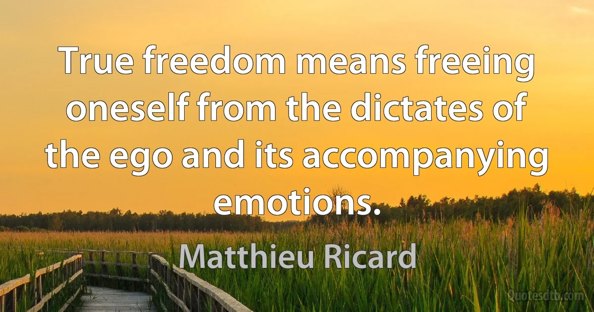 True freedom means freeing oneself from the dictates of the ego and its accompanying emotions. (Matthieu Ricard)