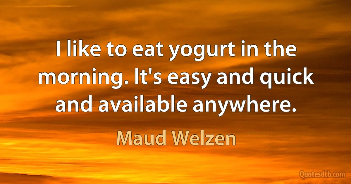 I like to eat yogurt in the morning. It's easy and quick and available anywhere. (Maud Welzen)