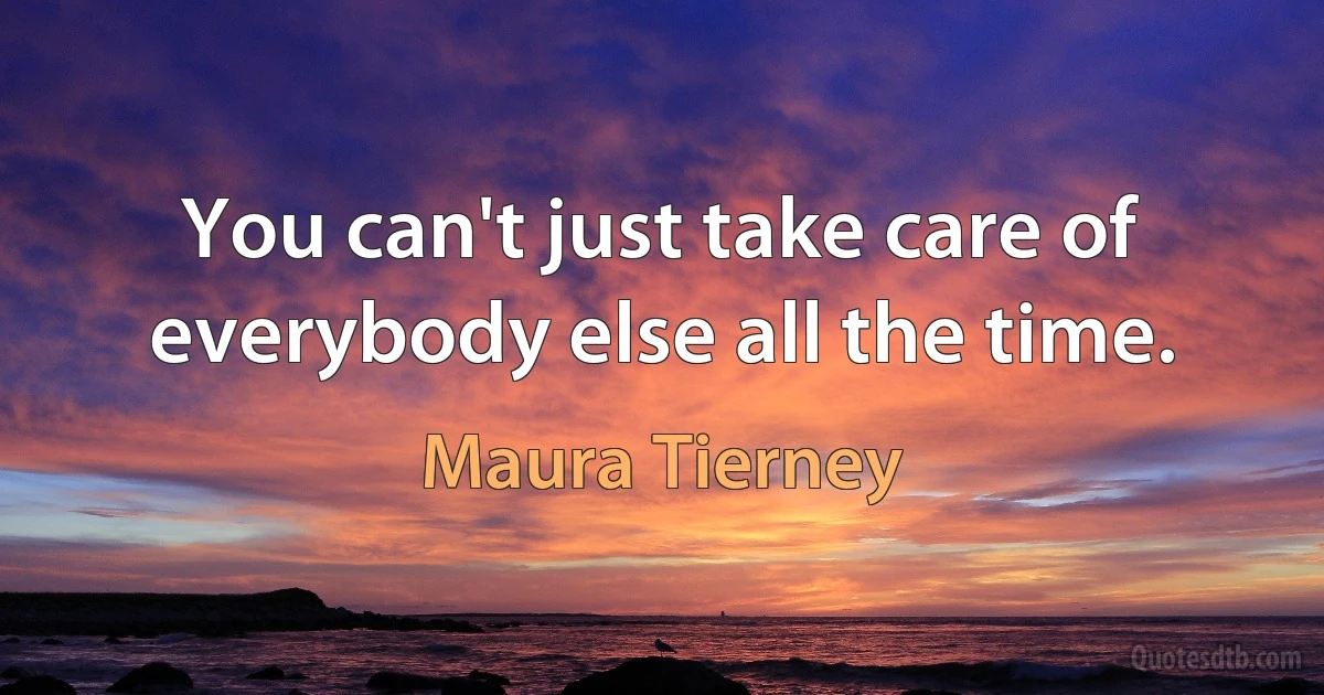 You can't just take care of everybody else all the time. (Maura Tierney)