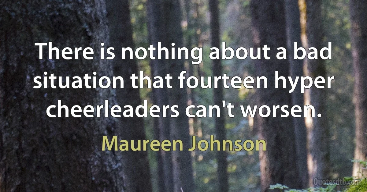 There is nothing about a bad situation that fourteen hyper cheerleaders can't worsen. (Maureen Johnson)