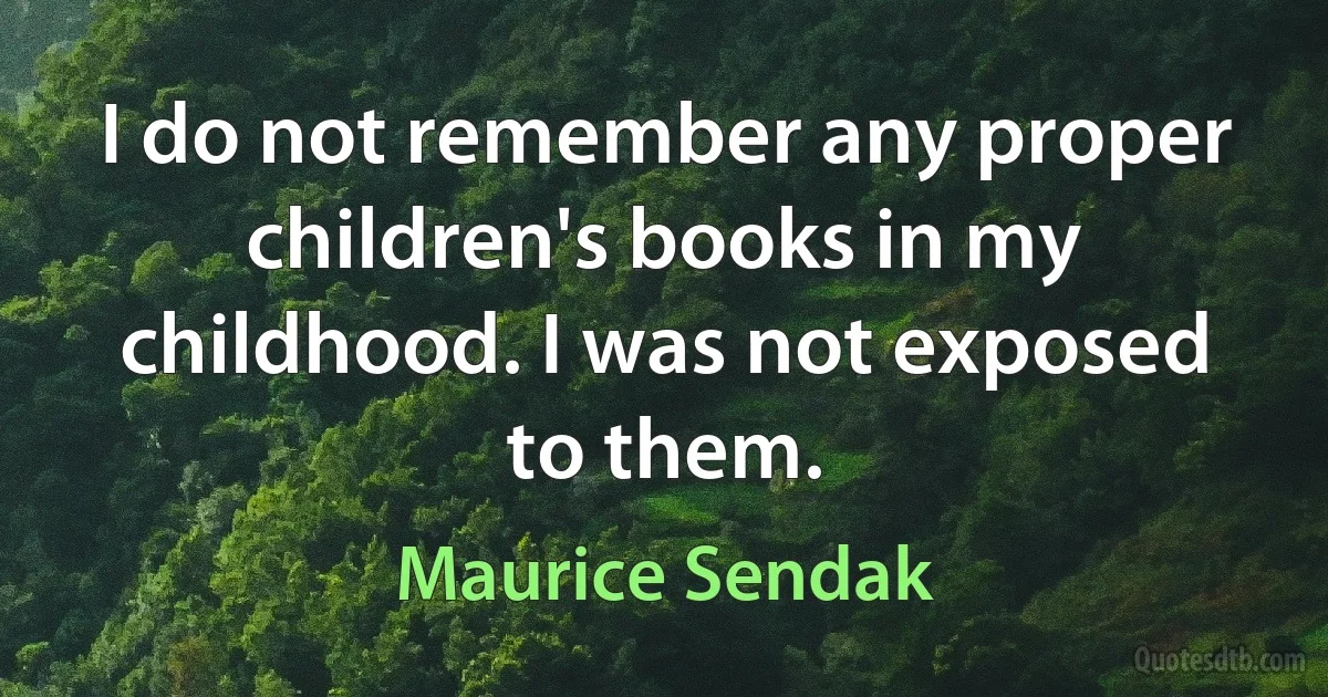 I do not remember any proper children's books in my childhood. I was not exposed to them. (Maurice Sendak)