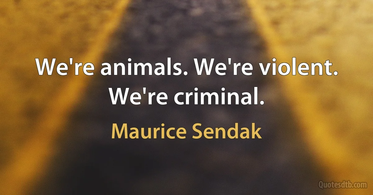 We're animals. We're violent. We're criminal. (Maurice Sendak)