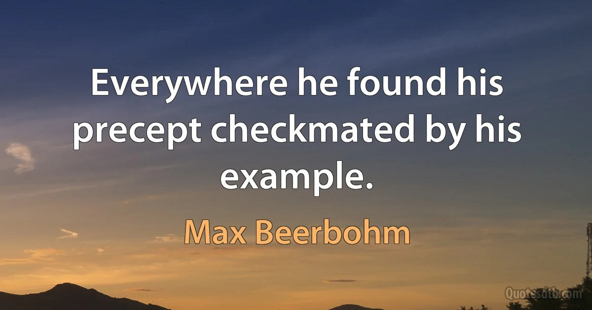 Everywhere he found his precept checkmated by his example. (Max Beerbohm)