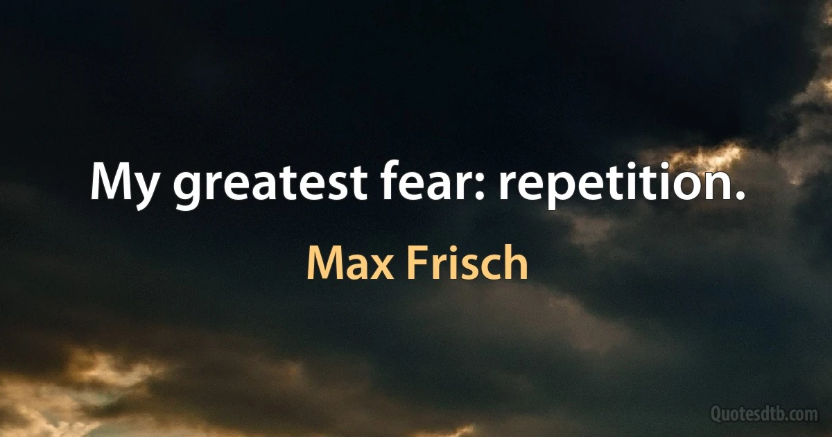 My greatest fear: repetition. (Max Frisch)