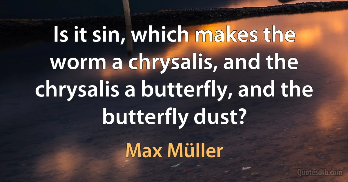 Is it sin, which makes the worm a chrysalis, and the chrysalis a butterfly, and the butterfly dust? (Max Müller)