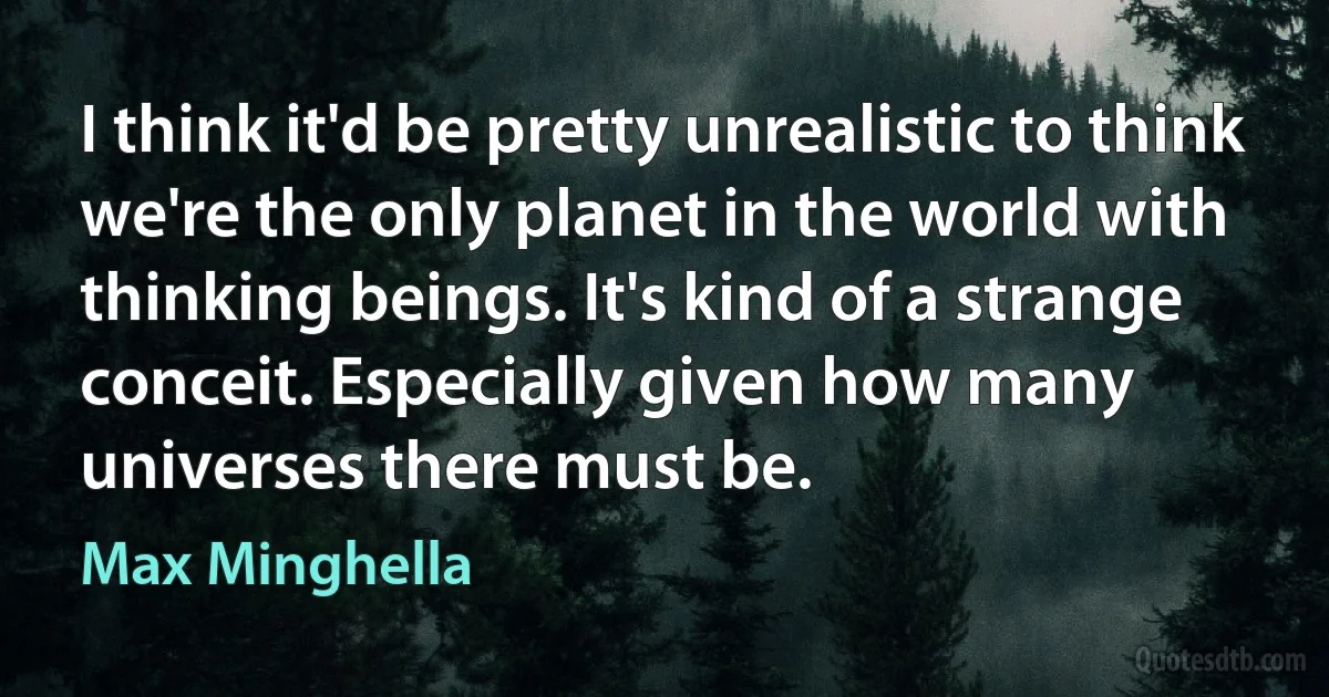 I think it'd be pretty unrealistic to think we're the only planet in the world with thinking beings. It's kind of a strange conceit. Especially given how many universes there must be. (Max Minghella)