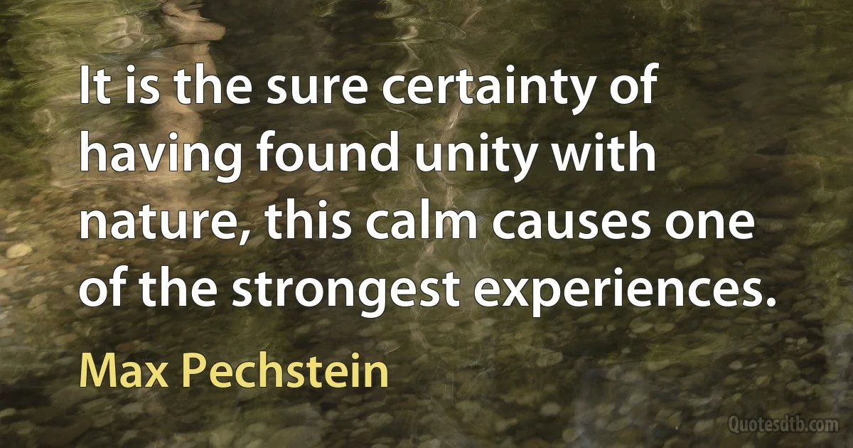 It is the sure certainty of having found unity with nature, this calm causes one of the strongest experiences. (Max Pechstein)