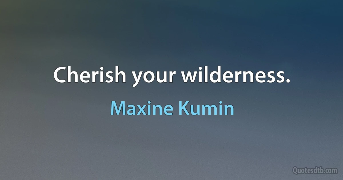 Cherish your wilderness. (Maxine Kumin)