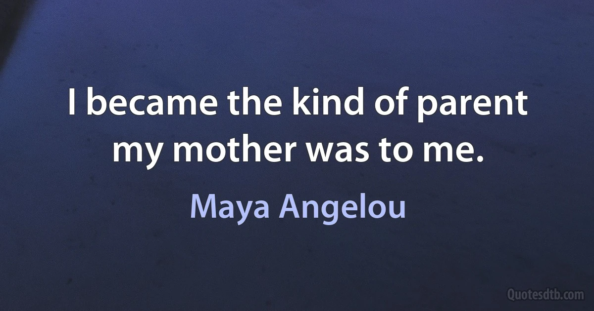 I became the kind of parent my mother was to me. (Maya Angelou)