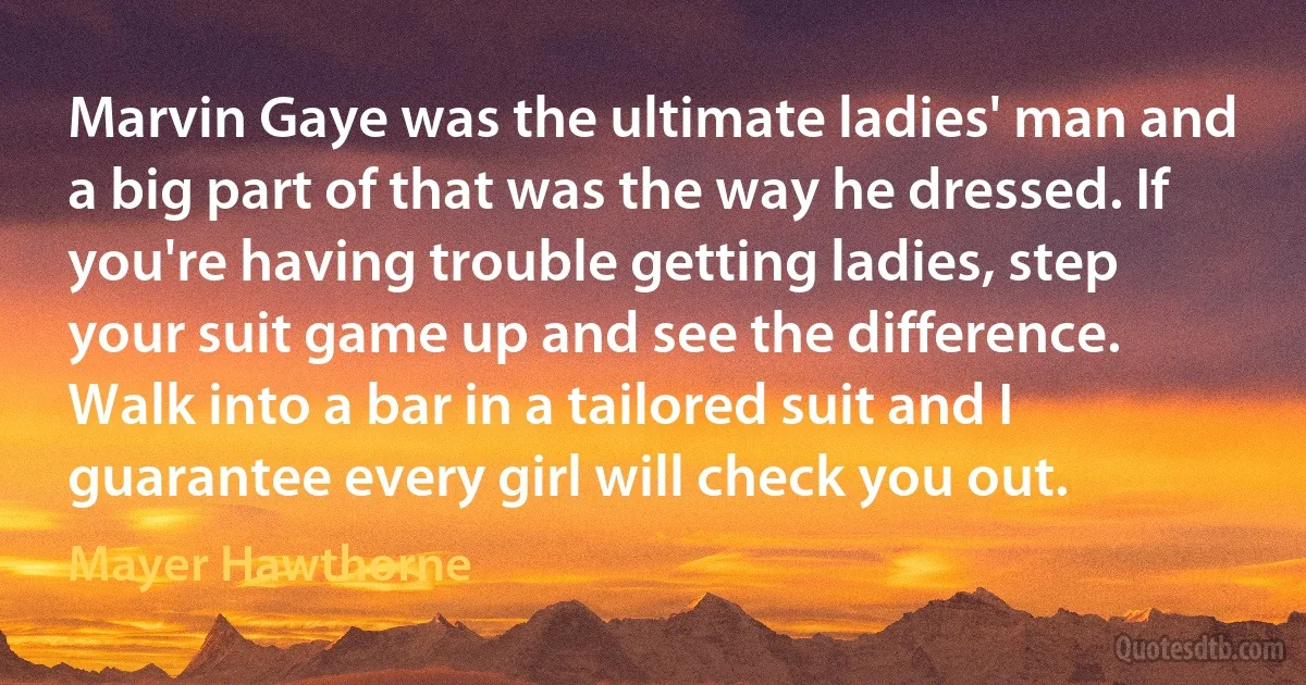 Marvin Gaye was the ultimate ladies' man and a big part of that was the way he dressed. If you're having trouble getting ladies, step your suit game up and see the difference. Walk into a bar in a tailored suit and I guarantee every girl will check you out. (Mayer Hawthorne)