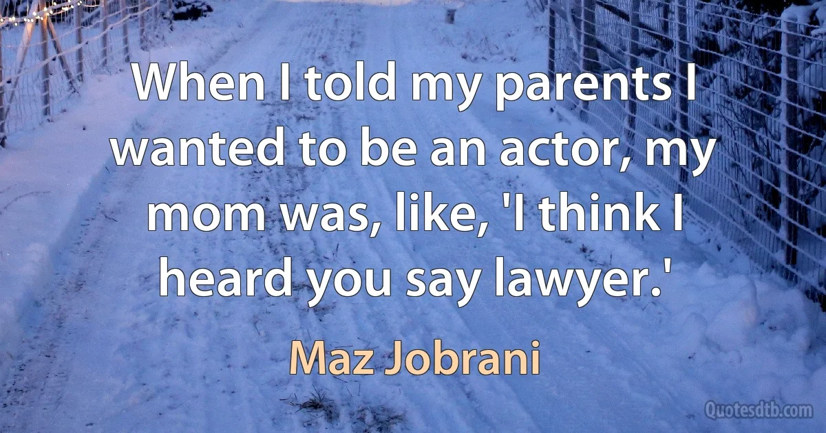 When I told my parents I wanted to be an actor, my mom was, like, 'I think I heard you say lawyer.' (Maz Jobrani)