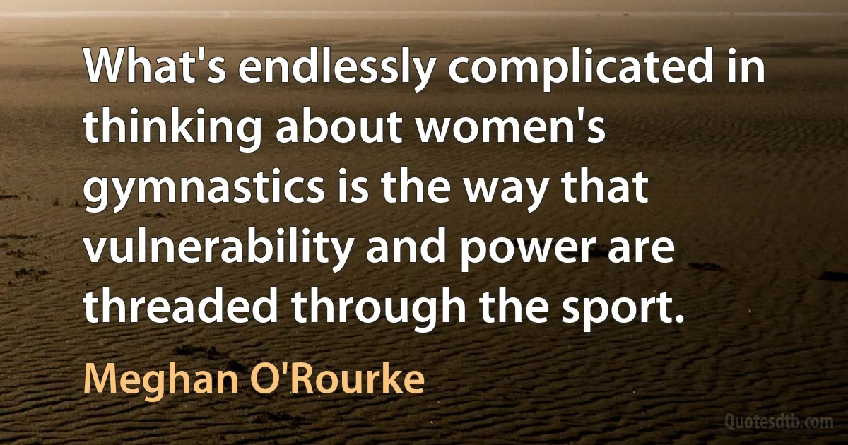 What's endlessly complicated in thinking about women's gymnastics is the way that vulnerability and power are threaded through the sport. (Meghan O'Rourke)