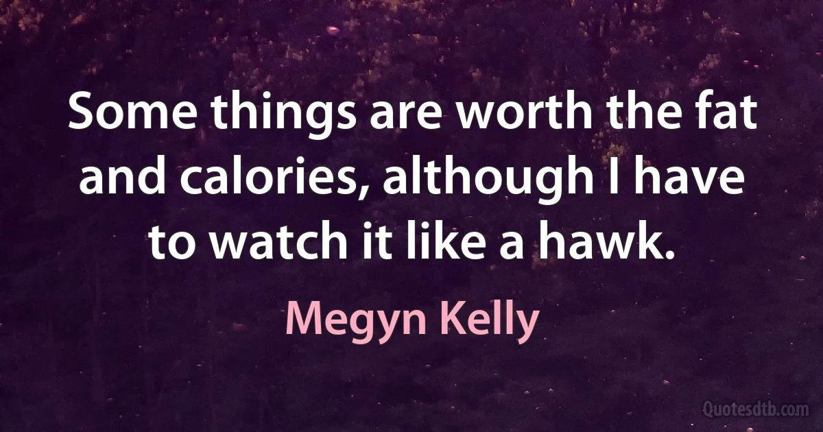 Some things are worth the fat and calories, although I have to watch it like a hawk. (Megyn Kelly)