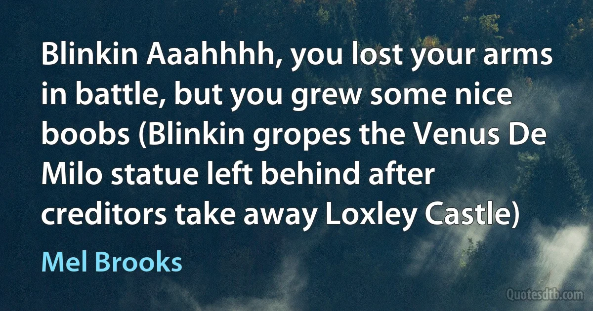 Blinkin Aaahhhh, you lost your arms in battle, but you grew some nice boobs (Blinkin gropes the Venus De Milo statue left behind after creditors take away Loxley Castle) (Mel Brooks)