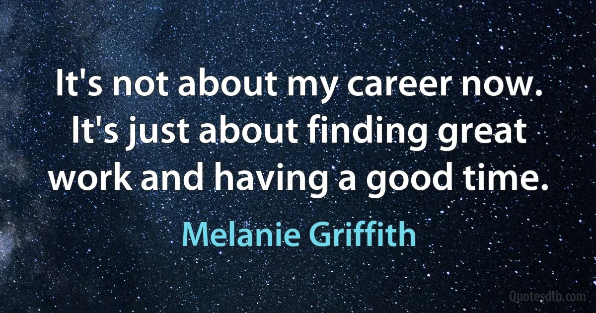 It's not about my career now. It's just about finding great work and having a good time. (Melanie Griffith)