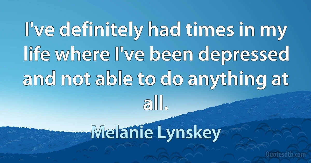 I've definitely had times in my life where I've been depressed and not able to do anything at all. (Melanie Lynskey)