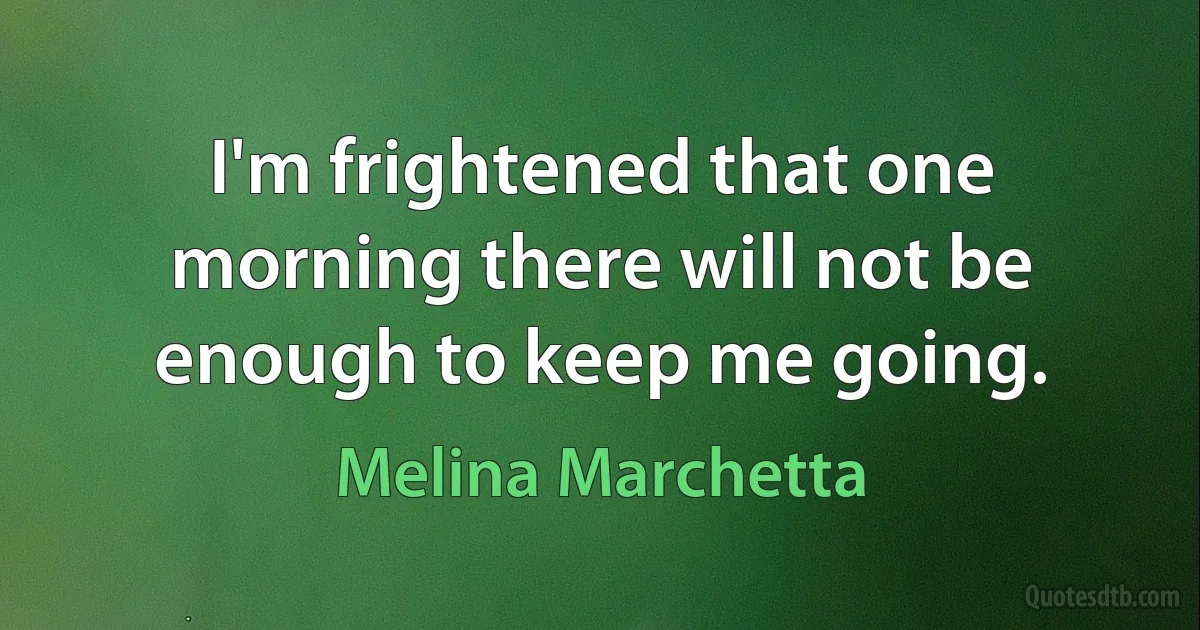 I'm frightened that one morning there will not be enough to keep me going. (Melina Marchetta)