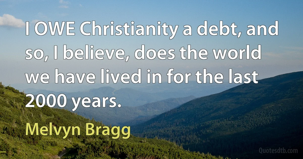 I OWE Christianity a debt, and so, I believe, does the world we have lived in for the last 2000 years. (Melvyn Bragg)