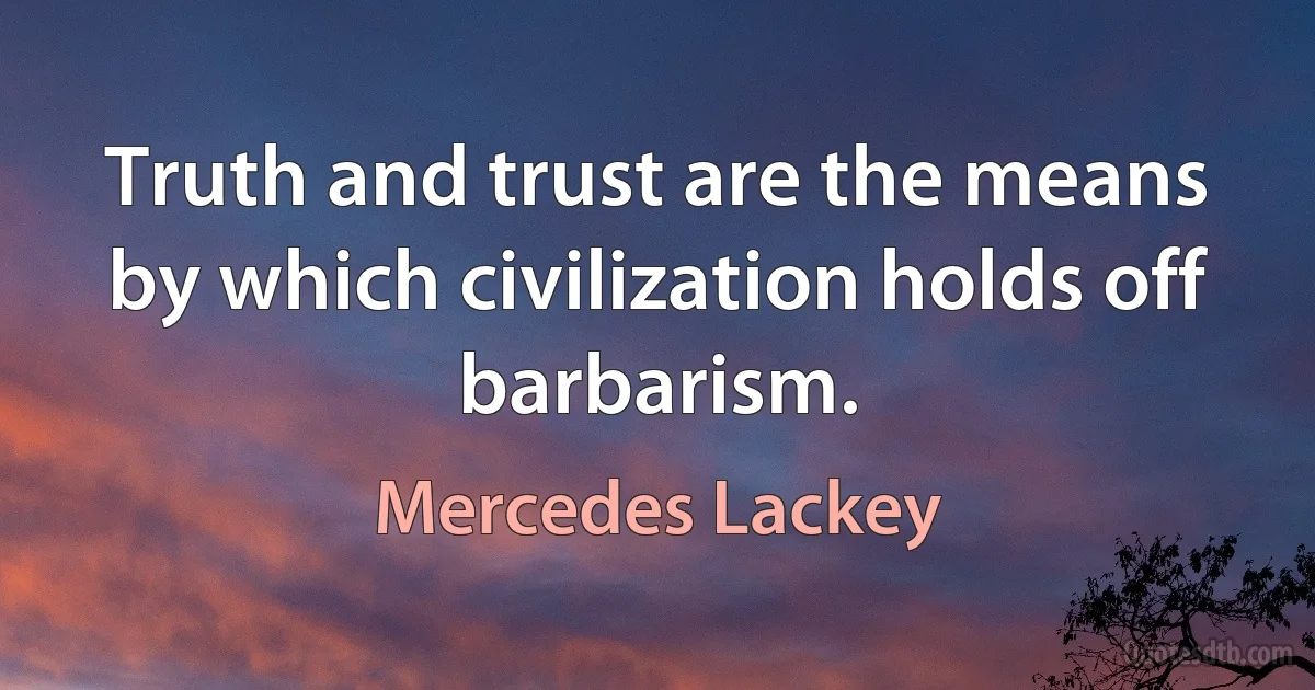 Truth and trust are the means by which civilization holds off barbarism. (Mercedes Lackey)