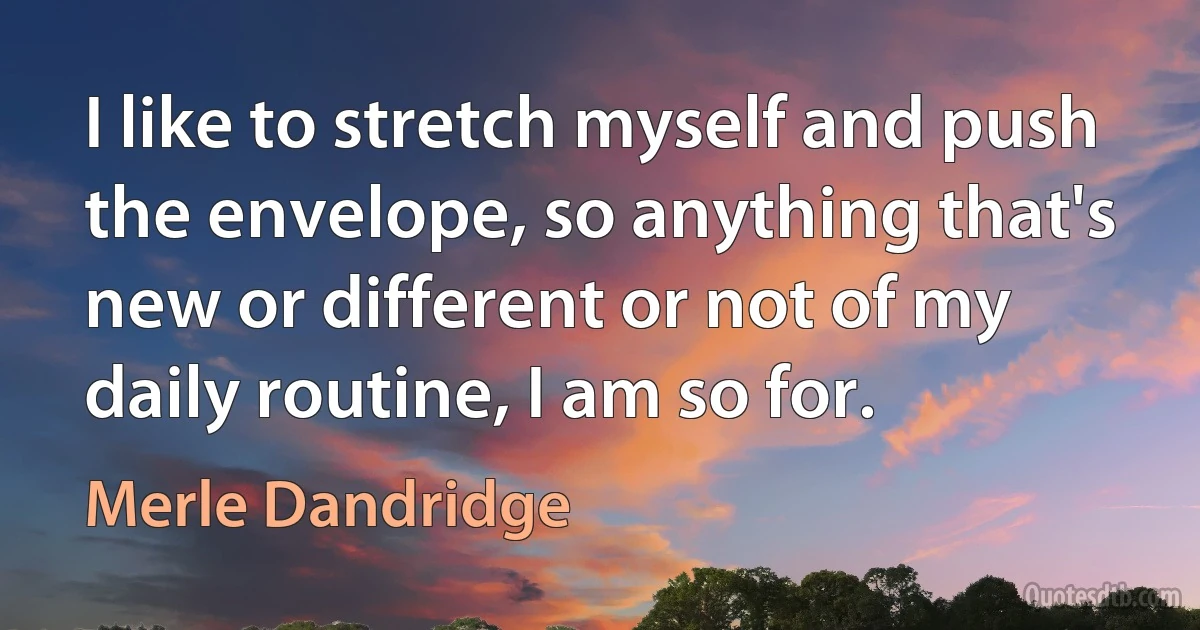 I like to stretch myself and push the envelope, so anything that's new or different or not of my daily routine, I am so for. (Merle Dandridge)