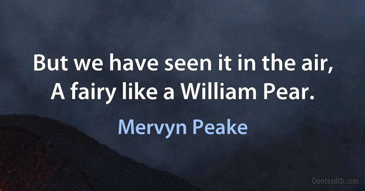 But we have seen it in the air,
A fairy like a William Pear. (Mervyn Peake)