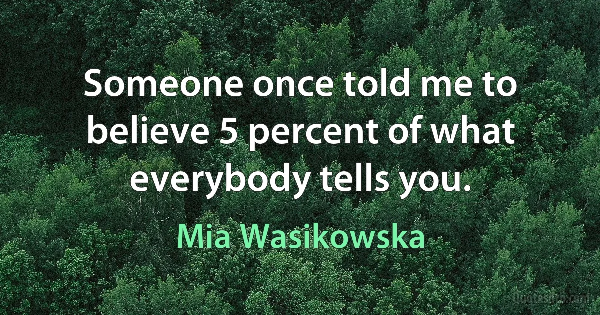 Someone once told me to believe 5 percent of what everybody tells you. (Mia Wasikowska)