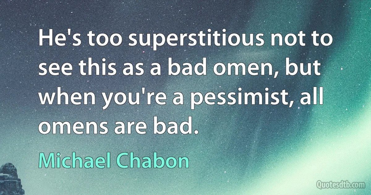 He's too superstitious not to see this as a bad omen, but when you're a pessimist, all omens are bad. (Michael Chabon)